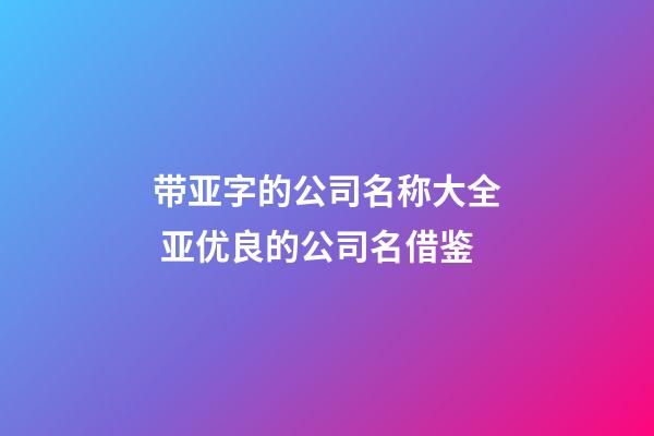 带亚字的公司名称大全 亚优良的公司名借鉴-第1张-公司起名-玄机派